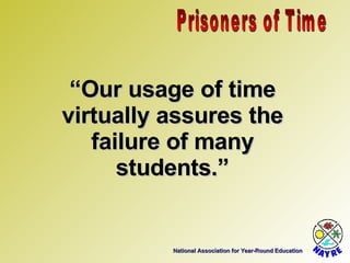 National Association for Year-Round Education “ Our usage of time virtually assures the failure of many students.” Prisoners of Time 