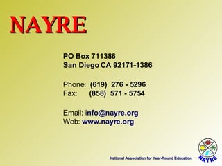 National Association for Year-Round Education NAYRE Email:  i [email_address] Web:  www.nayre.org Fax:  (858)  571 - 5754 Phone:  (619)  276 - 5296 San Diego CA 92171-1386 PO Box 711386 