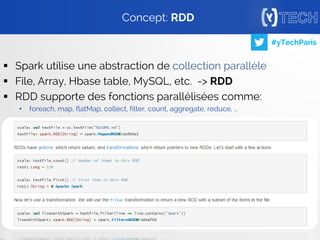 25
#yTechParis
 Spark utilise une abstraction de collection parallèle
 File, Array, Hbase table, MySQL, etc. -> RDD
 RDD supporte des fonctions parallélisées comme:
• foreach, map, flatMap, collect, filter, count, aggregate, reduce, …
Concept: RDD
 