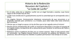 Historia de la Redención
Resumen del Capítulo 1
“La Caída de Lucifer”
• En el cielo, antes de su rebelión, Lucifer era un ...