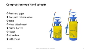 Compression type hand sprayer
❖Pressure gage
❖Pressure release valve
❖Tank
❖Hose attachment
❖Piston barrel
❖Piston
❖Valve box
❖Lather cup
2/24/2022 P.A.S.S. Pushpakumara | ATI - Gampaha 22
 