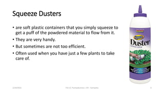 Squeeze Dusters
• are soft plastic containers that you simply squeeze to
get a puff of the powdered material to flow from it.
• They are very handy.
• But sometimes are not too efficient.
• Often used when you have just a few plants to take
care of.
2/24/2022 P.A.S.S. Pushpakumara | ATI - Gampaha 6
 
