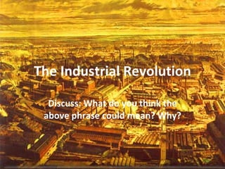 The Industrial Revolution Discuss: What do you think the above phrase could mean? Why? 