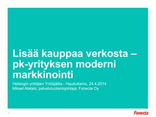 Lisää kauppaa verkosta –
pk-yrityksen moderni
markkinointi
Helsingin yrittäjien Yrittäjäilta - Hauduttamo, 24.4.2014
Mikael Alatalo; palvelutuotantojohtaja; Fonecta Oy
1
 