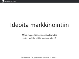 Ideoita markkinointiin
     Miten mainostaminen on muuttunut ja
     miten meidän pitäisi reagoida siihen?




    Tatu Patronen, CEO, Verkkobisnes Finland Oy, 19.9.2012
 