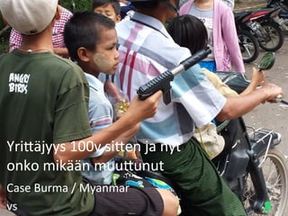 Yri$äjyys	
  100v	
  si$en	
  ja	
  nyt	
  
onko	
  mikään	
  muu$unut	
  
Case	
  Burma	
  /	
  Myanmar	
  
vs	
  

 