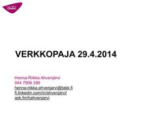 VERKKOPAJA 29.4.2014
Henna-Riikka Ahvenjärvi
044 7906 396
henna-riikka.ahvenjarvi@takk.fi
fi.linkedin.com/in/ahvenjarvi/
ask.fm/hahvenjarvi
 
