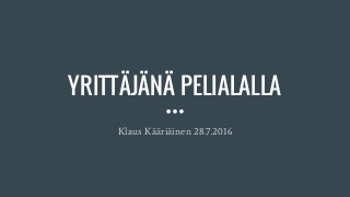 YRITTÄJÄNÄ PELIALALLA
Klaus Kääriäinen 28.7.2016
 