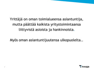 Yrittäjä on oman toimialueensa asiantuntija,
     mutta päättää kaikista yritystoimintaansa
          liittyvistä asioista ja hankinnoista.

    Myös oman asiantuntijuutensa ulkopuolelta..




7
 