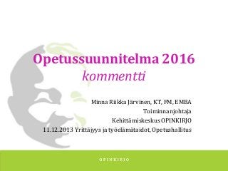 Opetussuunnitelma 2016
kommentti
Minna Riikka Järvinen, KT, FM, EMBA
Toiminnanjohtaja
Kehittämiskeskus OPINKIRJO
11.12.2013 Yrittäjyys ja työelämätaidot, Opetushallitus

 