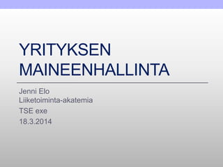YRITYKSEN
MAINEENHALLINTA
Jenni Elo
Liiketoiminta-akatemia
TSE exe
18.3.2014
 