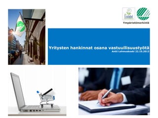 Ympäristömerkintä

Yritysten hankinnat osana vastuullisuustyötä
Antti Lehmuskoski 22.10.2013

 