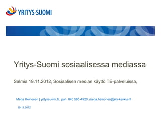 Yritys-Suomi sosiaalisessa mediassa
Salmia 19.11.2012, Sosiaalisen median käyttö TE-palveluissa,


 Merja Heinonen | yrityssuomi.fi, puh. 040 595 4920, merja.heinonen@ely-keskus.fi

 19.11.2012
 