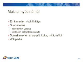 Muista myös nämä!

• Eri kanavien ristiinlinkitys
• Suunnitelma
 - häiriköinnin varalta
 - kielteisen palautteen varalta
• Somekanavien analyysit: kuka, mitä, milloin
• Wikipedia




                                                11.
 