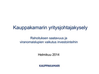 Kauppakamarin yritysjohtajakysely
Rahoituksen saatavuus ja
viranomaislupien vaikutus investointeihin

Helmikuu 2014

 