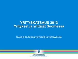 YRITYSKATSAUS 2013
Yritykset ja yrittäjät Suomessa
Kuvia ja taulukoita yrityksistä ja yrittäjyydestä
 
