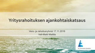 Yritysrahoituksen ajankohtaiskatsaus
Vero- ja rahoitusryhmä 17.11.2016
Veli-Matti Mattila
 