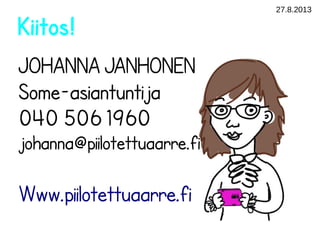 27.8.2013
Kiitos!
JOHANNA JANHONEN
Some-asiantuntija
040 506 1960
johanna@piilotettuaarre.fi
Www.piilotettuaarre.fi
 