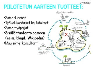 27.8.2013
PIILOTETUN AARTEEN TUOTTEET:
●Some-luennot
●Työkalukohtaiset koulutukset
●Some-työpajat
●Sisällöntuotanto someen
(esim. blogit, Wikipedia)
●Muu some-konsultointi
 