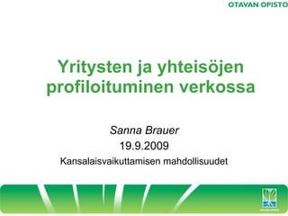 Yritysten ja yhteisöjen
profiloituminen verkossa

           Sanna Brauer
            19.9.2009
 Kansalaisvaikuttamisen mahdollisuudet
 