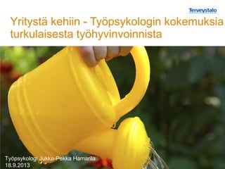 Yritystä kehiin - Työpsykologin kokemuksia
turkulaisesta työhyvinvoinnista
Työpsykologi Jukka-Pekka Hamarila
18.9.2013
 