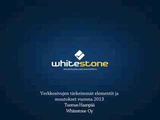 Verkkosivujen tärkeimmät elementit ja
muutokset vuonna 2013	
  
TuomasHaanpää
Whitestone Oy
 