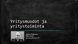 Yritysmuodot ja
yritystoiminta
Janne Pelkonen
HM, AmO
jannepelkonen.fi
 