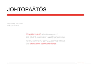 JOHTOPÄÄTÖS

Toimitusjohtaja Sasu Sorkio
Smile Audiovisual Oy




                              ”Videoiden käyttö yritysviestinnässä on
                              tänä päivänä enemmänkin sääntö kuin poikkeus.
                              Tutkimuksemme mukaan tyytyväisimmät yritykset
                              ovat ulkoistaneet videotuotantonsa.”




                                                                              Smile Audiovisual Oy
 