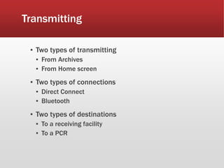 Transmitting
▪ Two types of transmitting
▪ From Archives
▪ From Home screen
▪ Two types of connections
▪ Direct Connect
▪ Bluetooth
▪ Two types of destinations
▪ To a receiving facility
▪ To a PCR
 