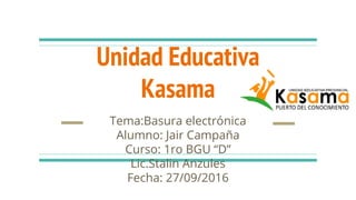 Unidad Educativa
Kasama
Tema:Basura electrónica
Alumno: Jair Campaña
Curso: 1ro BGU “D”
Lic.Stalin Anzules
Fecha: 27/09/2016
 