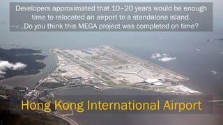 Developers approximated that 10–20 years would be enough time to relocated an airport to a standalone island. 
Do you think this MEGA project was completed on time? 
Hong Kong International Airport  