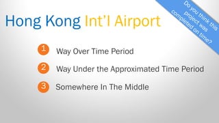 Hong Kong Int’l Airport 
1 
2 
3 
Way Over Time Period 
Somewhere In The Middle 
Way Under the Approximated Time Period  
