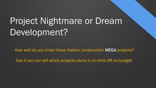 Project Nightmare or Dream Development? 
How well do you know these historic construction MEGA projects? 
See if you can tell which projects came in on-time OR on-budget.  