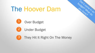 The Hoover Dam 
1 
2 
3 
Over Budget 
They Hit It Right On The Money 
Under Budget  