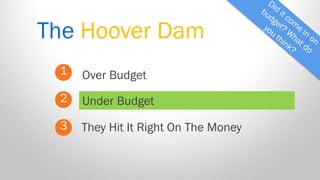 The Hoover Dam 
1 
2 
3 
Over Budget 
They Hit It Right On The Money 
Under Budget  