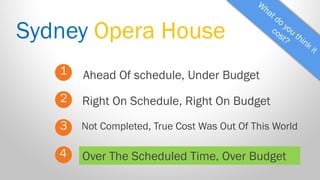 Sydney Opera House 
1 
2 
3 
Ahead Of schedule, Under Budget 
Not Completed, True Cost Was Out Of This World 
Right On Schedule, Right On Budget 
4 
Over The Scheduled Time, Over Budget  