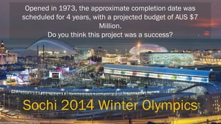 Opened in 1973, the approximate completion date was scheduled for 4 years, with a projected budget of AUS $7 Million. Do you think this project was a success? 
Sochi 2014 Winter Olympics  