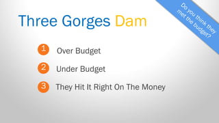 Three Gorges Dam 
1 
2 
3 
Over Budget 
They Hit It Right On The Money 
Under Budget  