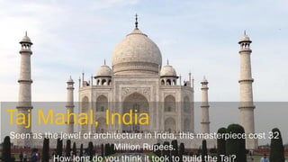 Taj Mahal, India Seen as the jewel of architecture in India, this masterpiece cost 32 Million Rupees. How long do you think it took to build the Taj?  