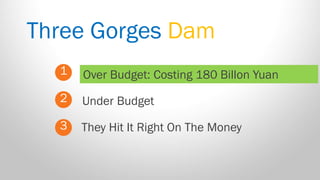 Three Gorges Dam 
1 
2 
3 
Over Budget: Costing 180 Billon Yuan 
They Hit It Right On The Money 
Under Budget  