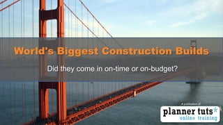 A publication of 
World's Biggest Construction Builds 
Did they come in on-time or on-budget?  