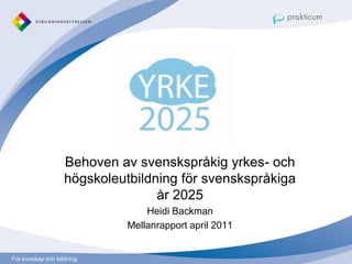 Yrke 2025


                   Behoven av svenskspråkig yrkes- och
                   högskoleutbildning för svenskspråkiga
                                  år 2025
                                 Heidi Backman
                             Mellanrapport april 2011


För kunskap och bildning
 