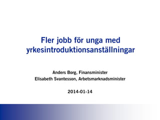 Fler jobb för unga med
yrkesintroduktionsanställningar
Anders Borg, Finansminister
Elisabeth Svantesson, Arbetsmarknadsminister
2014-01-14

 