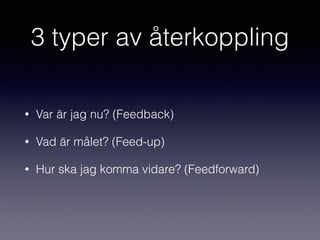 3 typer av återkoppling
• Var är jag nu? (Feedback)
• Vad är målet? (Feed-up)
• Hur ska jag komma vidare? (Feedforward)
 