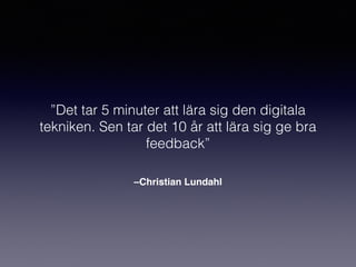 –Christian Lundahl
”Det tar 5 minuter att lära sig den digitala
tekniken. Sen tar det 10 år att lära sig ge bra
feedback”
 