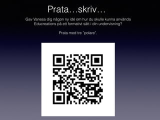Prata…skriv…
Gav Vanesa dig någon ny idé om hur du skulle kunna använda
Educreations på ett formativt sätt i din undervisning?
Prata med tre ”polare”.
 