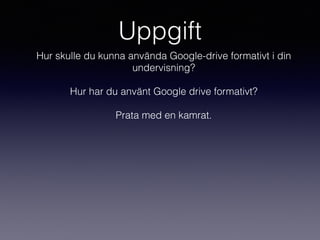 Uppgift
Hur skulle du kunna använda Google-drive formativt i din
undervisning?
Hur har du använt Google drive formativt?
Prata med en kamrat.
 