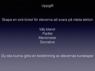 Uppgift
Skapa en exit-ticket för eleverna att svara på nästa lektion
Välj bland:
Padlet
Mentimeter
Socrative
Du ska kunna göra en bedömning av elevernas kunskaper
 