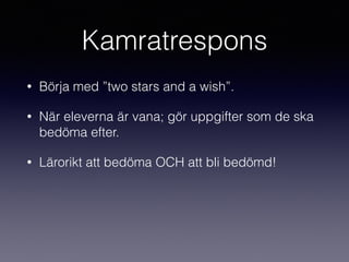 Kamratrespons
• Börja med ”two stars and a wish”.
• När eleverna är vana; gör uppgifter som de ska
bedöma efter.
• Lärorikt att bedöma OCH att bli bedömd!
 