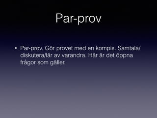 Par-prov
• Par-prov. Gör provet med en kompis. Samtala/
diskutera/lär av varandra. Här är det öppna
frågor som gäller.
 